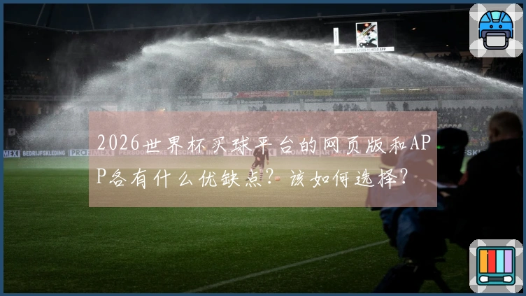 2026世界杯买球平台的网页版和APP各有什么优缺点？该如何选择？