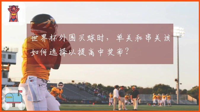 世界杯外围买球时，单关和串关该如何选择以提高中奖率？