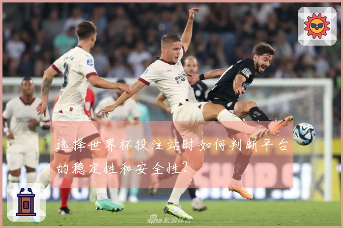 选择世界杯投注站时如何判断平台的稳定性和安全性？