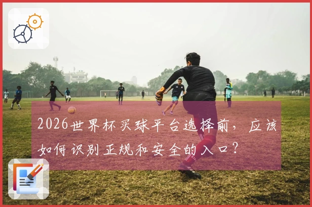 2026世界杯买球平台选择前，应该如何识别正规和安全的入口？