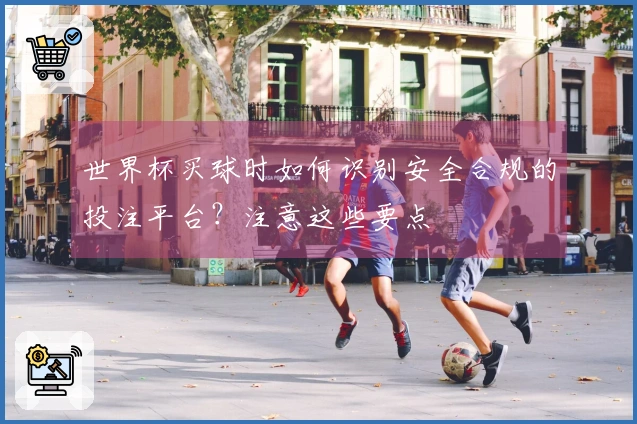 世界杯买球时如何识别安全合规的投注平台？注意这些要点