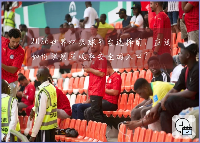 2026世界杯买球平台选择前,应该如何识别正规和安全的入口?