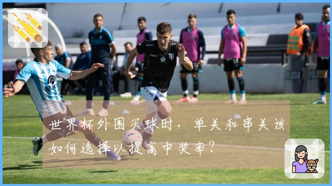 世界杯外围买球时，单关和串关该如何选择以提高中奖率？